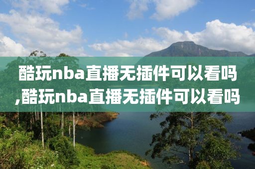 酷玩nba直播无插件可以看吗,酷玩nba直播无插件可以看吗