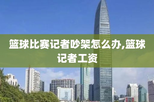篮球比赛记者吵架怎么办,篮球记者工资