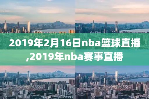 2019年2月16日nba篮球直播,2019年nba赛事直播