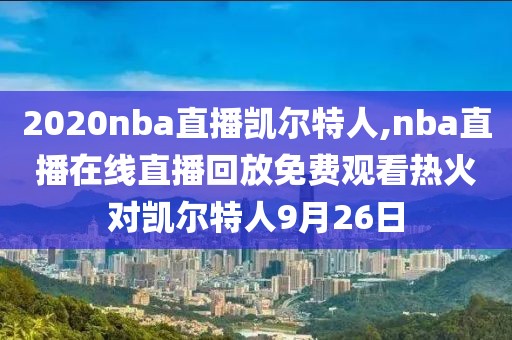 2020nba直播凯尔特人,nba直播在线直播回放免费观看热火对凯尔特人9月26日