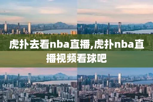 虎扑去看nba直播,虎扑nba直播视频看球吧