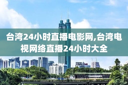 台湾24小时直播电影网,台湾电视网络直播24小时大全