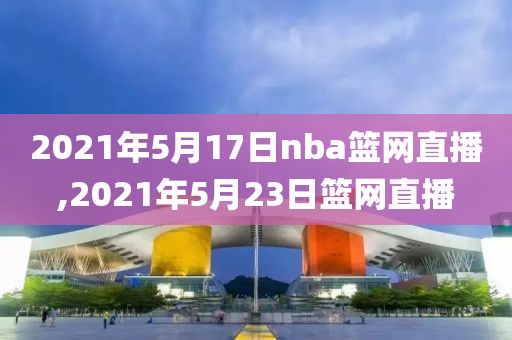 2021年5月17日nba篮网直播,2021年5月23日篮网直播