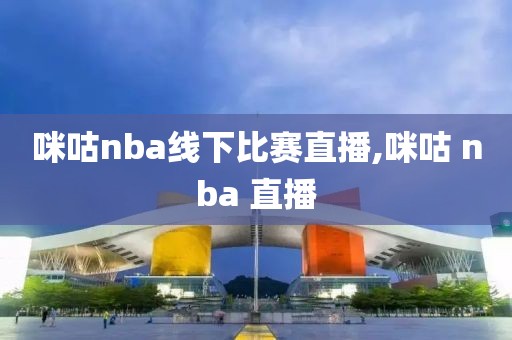 咪咕nba线下比赛直播,咪咕 nba 直播