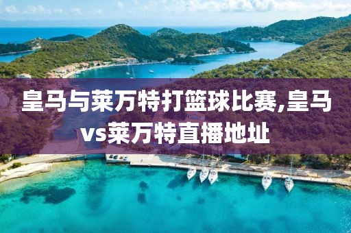 皇马与莱万特打篮球比赛,皇马vs莱万特直播地址