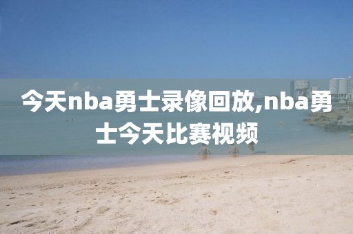 今天nba勇士录像回放,nba勇士今天比赛视频