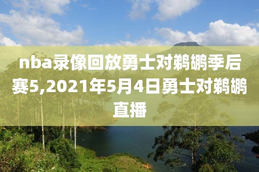 nba录像回放勇士对鹈鹕季后赛5,2021年5月4日勇士对鹈鹕直播