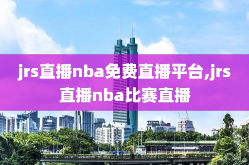 jrs直播nba免费直播平台,jrs直播nba比赛直播