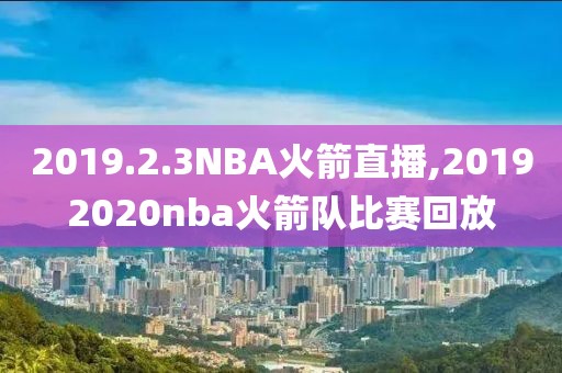 2019.2.3NBA火箭直播,20192020nba火箭队比赛回放