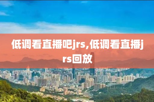 低调看直播吧jrs,低调看直播jrs回放