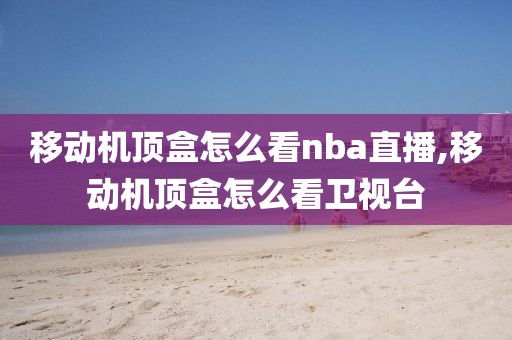 移动机顶盒怎么看nba直播,移动机顶盒怎么看卫视台