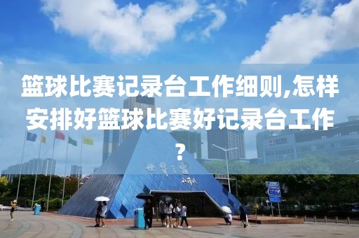 篮球比赛记录台工作细则,怎样安排好篮球比赛好记录台工作?