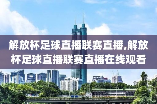 解放杯足球直播联赛直播,解放杯足球直播联赛直播在线观看