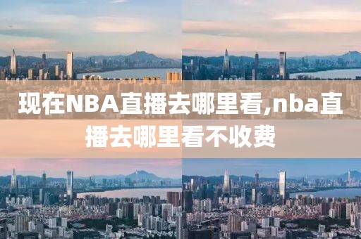 现在NBA直播去哪里看,nba直播去哪里看不收费