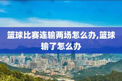 篮球比赛连输两场怎么办,篮球输了怎么办
