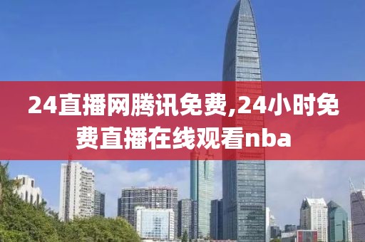 24直播网腾讯免费,24小时免费直播在线观看nba