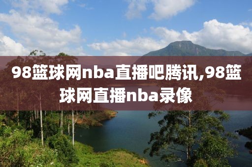 98篮球网nba直播吧腾讯,98篮球网直播nba录像