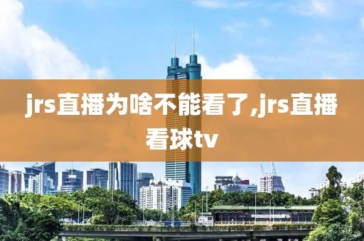 jrs直播为啥不能看了,jrs直播看球tv