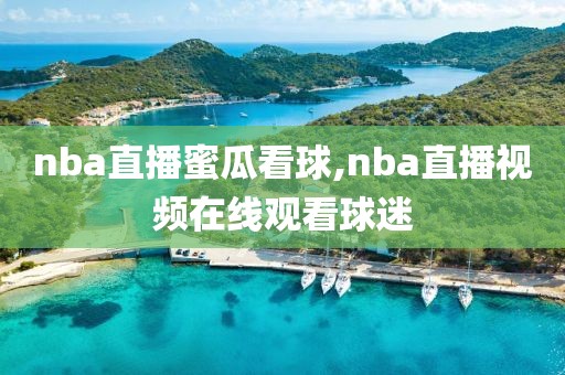 nba直播蜜瓜看球,nba直播视频在线观看球迷