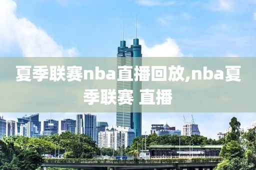 夏季联赛nba直播回放,nba夏季联赛 直播