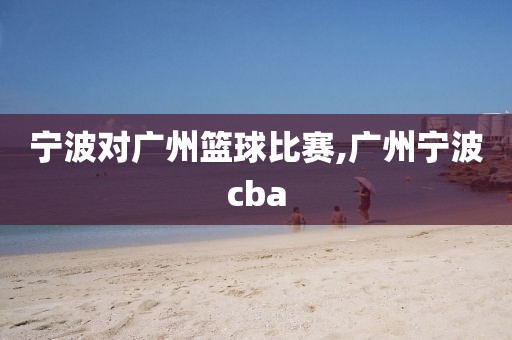 宁波对广州篮球比赛,广州宁波cba