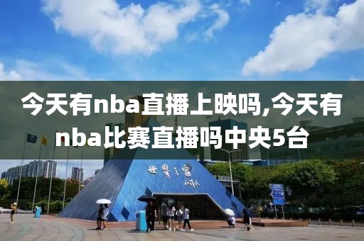 今天有nba直播上映吗,今天有nba比赛直播吗中央5台