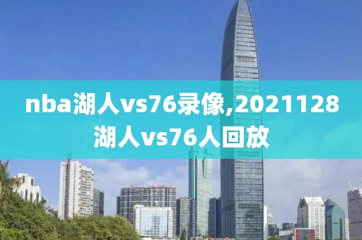 nba湖人vs76录像,2021128湖人vs76人回放