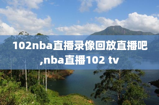 102nba直播录像回放直播吧,nba直播102 tv