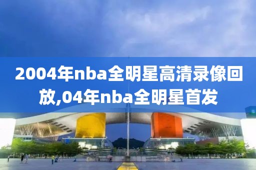 2004年nba全明星高清录像回放,04年nba全明星首发