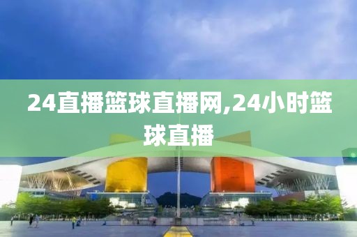 24直播篮球直播网,24小时篮球直播