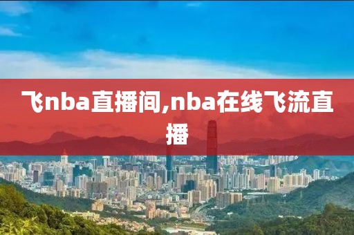 飞nba直播间,nba在线飞流直播