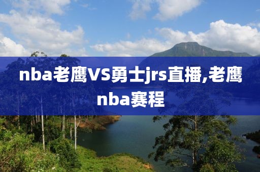 nba老鹰VS勇士jrs直播,老鹰nba赛程