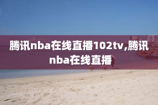 腾讯nba在线直播102tv,腾讯 nba在线直播