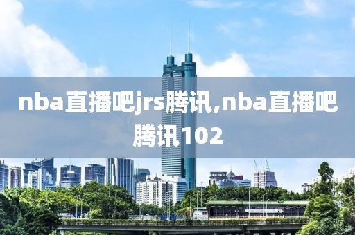 nba直播吧jrs腾讯,nba直播吧腾讯102
