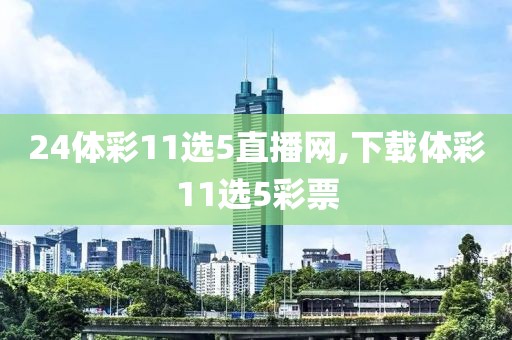 24体彩11选5直播网,下载体彩11选5彩票