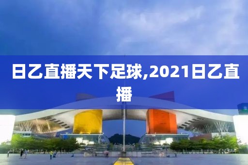 日乙直播天下足球,2021日乙直播