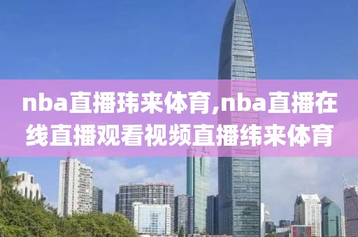 nba直播玮来体育,nba直播在线直播观看视频直播纬来体育