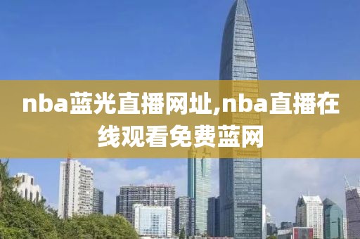 nba蓝光直播网址,nba直播在线观看免费蓝网