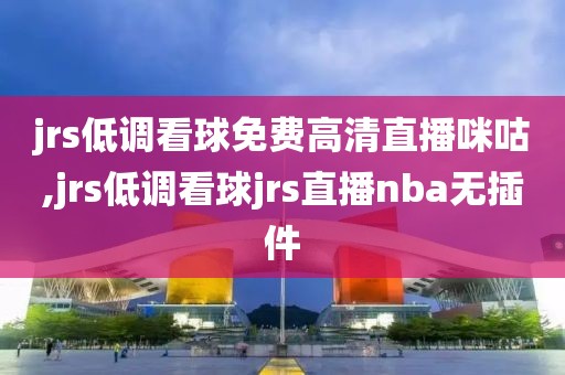 jrs低调看球免费高清直播咪咕,jrs低调看球jrs直播nba无插件