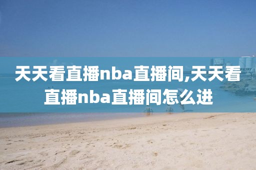 天天看直播nba直播间,天天看直播nba直播间怎么进