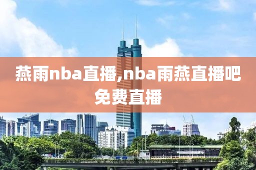 燕雨nba直播,nba雨燕直播吧免费直播