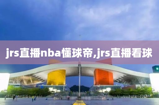 jrs直播nba懂球帝,jrs直播看球