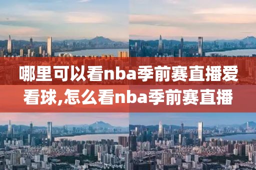 哪里可以看nba季前赛直播爱看球,怎么看nba季前赛直播