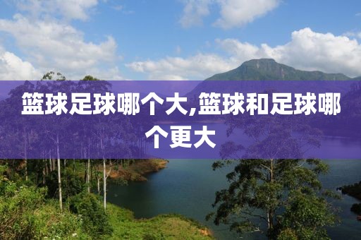 篮球足球哪个大,篮球和足球哪个更大