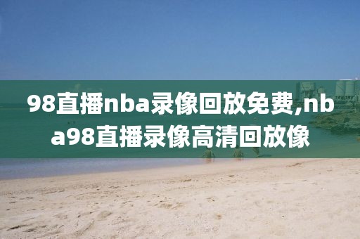 98直播nba录像回放免费,nba98直播录像高清回放像