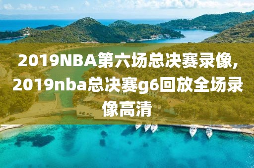 2019NBA第六场总决赛录像,2019nba总决赛g6回放全场录像高清