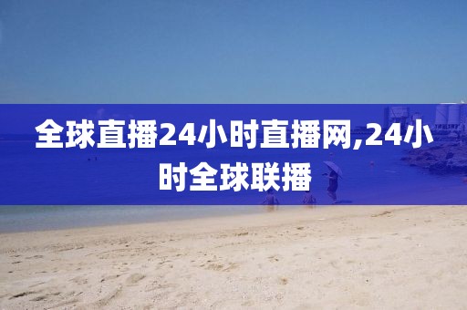 全球直播24小时直播网,24小时全球联播