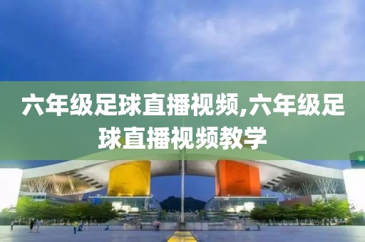 六年级足球直播视频,六年级足球直播视频教学
