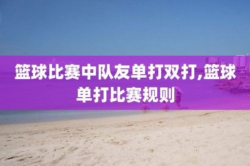 篮球比赛中队友单打双打,篮球单打比赛规则