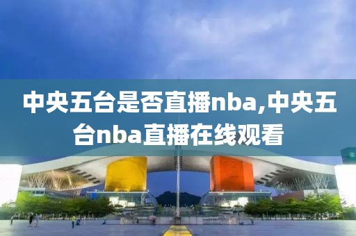 中央五台是否直播nba,中央五台nba直播在线观看